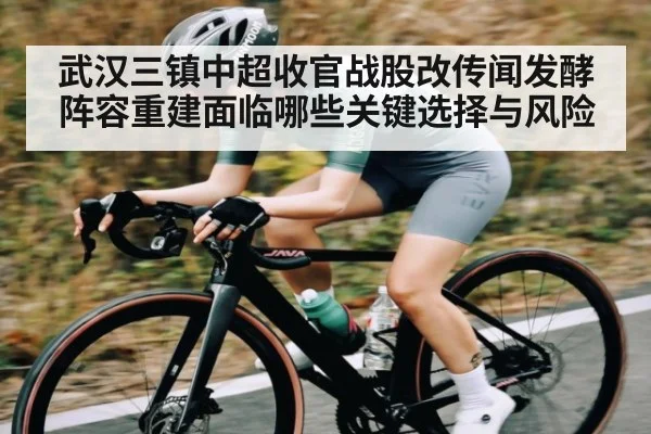 武汉三镇中超收官战股改传闻发酵阵容重建面临哪些关键选择与风险